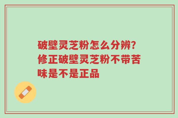 破壁灵芝粉怎么分辨?修正破壁灵芝粉不带苦味是不是正品-第1张图片-超越 破壁灵芝粉怎么分辨?修正破壁灵芝粉不带苦味是不是正品-第1张图片-超越