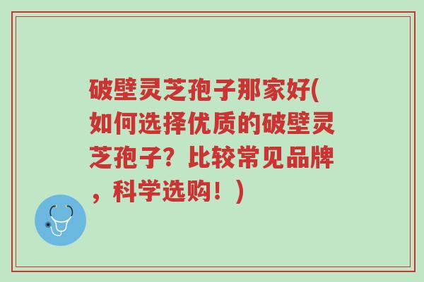 破壁灵芝孢子那家好(如何选择优质的破壁灵芝孢子？比较常见品牌，科学选购！)-第1张图片-超越