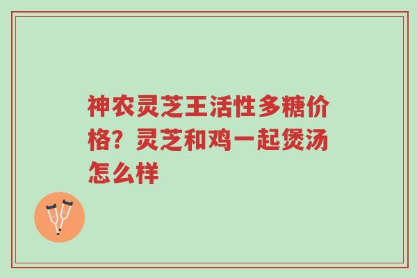 神农灵芝王活性多糖价格?灵芝和鸡一起煲汤怎么样-第1张图片-超越 神农灵芝王活性多糖价格?灵芝和鸡一起煲汤怎么样-第1张图片-超越