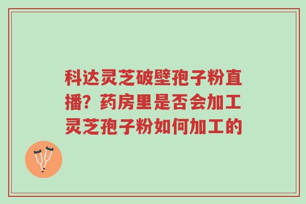 科达灵芝破壁孢子粉直播?药房里是否会加工灵芝孢子粉如何加工的-第1张图片-超越 科达灵芝破壁孢子粉直播?药房里是否会加工灵芝孢子粉如何加工的-第1张图片-超越
