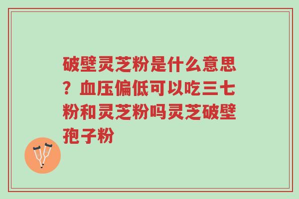 破壁灵芝粉是什么意思?血压偏低可以吃三七粉和灵芝粉吗灵芝破壁孢子粉-第1张图片-超越 破壁灵芝粉是什么意思?血压偏低可以吃三七粉和灵芝粉吗灵芝破壁孢子粉-第1张图片-超越