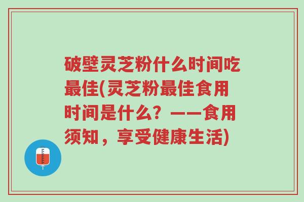 破壁灵芝粉什么时间吃最佳(灵芝粉最佳食用时间是什么?——食用须知,享受健康生活)-第1张图片-超越 破壁灵芝粉什么时间吃最佳(灵芝粉最佳食用时间是什么?——食用须知,享受健康生活)-第1张图片-超越
