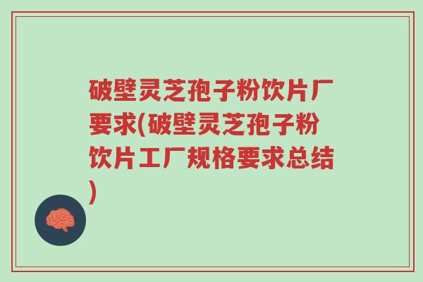 破壁灵芝孢子粉饮片厂要求(破壁灵芝孢子粉饮片工厂规格要求总结)-第1张图片-超越 破壁灵芝孢子粉饮片厂要求(破壁灵芝孢子粉饮片工厂规格要求总结)-第1张图片-超越