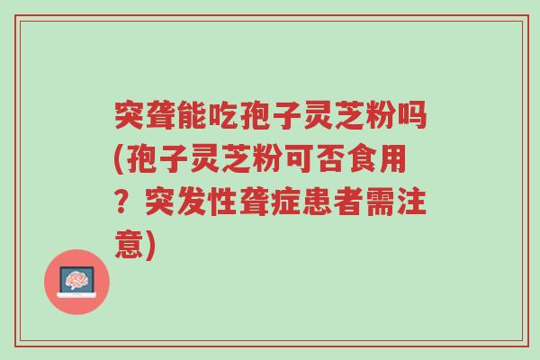 突聋能吃孢子灵芝粉吗(孢子灵芝粉可否食用?突发性聋症患者需注意)-第1张图片-超越 突聋能吃孢子灵芝粉吗(孢子灵芝粉可否食用?突发性聋症患者需注意)-第1张图片-超越
