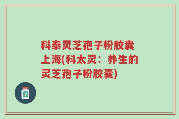 科泰灵芝孢子粉胶囊 上海(科太灵:养生的灵芝孢子粉胶囊)-第1张图片-超越 科泰灵芝孢子粉胶囊 上海(科太灵:养生的灵芝孢子粉胶囊)-第1张图片-超越