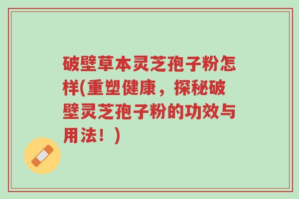 破壁草本灵芝孢子粉怎样(重塑健康，探秘破壁灵芝孢子粉的功效与用法！)-第1张图片-超越