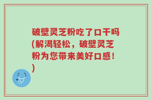 破壁灵芝粉吃了口干吗(解渴轻松,破壁灵芝粉为您带来美好口感!)-第1张图片-超越 破壁灵芝粉吃了口干吗(解渴轻松,破壁灵芝粉为您带来美好口感!)-第1张图片-超越