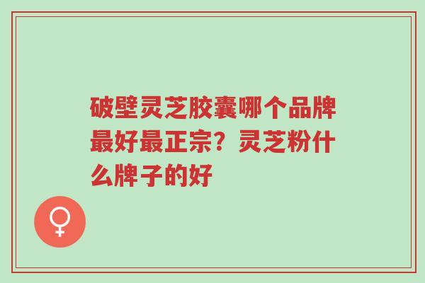 破壁灵芝胶囊哪个品牌最好最正宗?灵芝粉什么牌子的好-第1张图片-超越 破壁灵芝胶囊哪个品牌最好最正宗?灵芝粉什么牌子的好-第1张图片-超越
