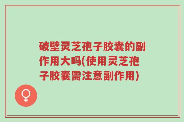 破壁灵芝孢子胶囊的副作用大吗(使用灵芝孢子胶囊需注意副作用)-第1张图片-超越 破壁灵芝孢子胶囊的副作用大吗(使用灵芝孢子胶囊需注意副作用)-第1张图片-超越