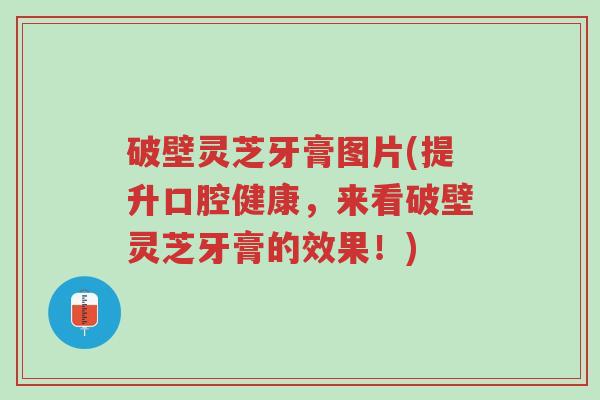 破壁灵芝牙膏图片(提升口腔健康,来看破壁灵芝牙膏的效果!)-第1张图片-超越 破壁灵芝牙膏图片(提升口腔健康,来看破壁灵芝牙膏的效果!)-第1张图片-超越