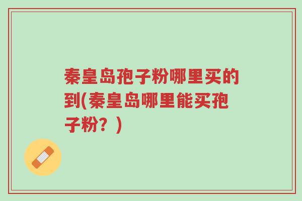 秦皇岛孢子粉哪里买的到(秦皇岛哪里能买孢子粉?)-第1张图片-超越 秦皇岛孢子粉哪里买的到(秦皇岛哪里能买孢子粉?)-第1张图片-超越