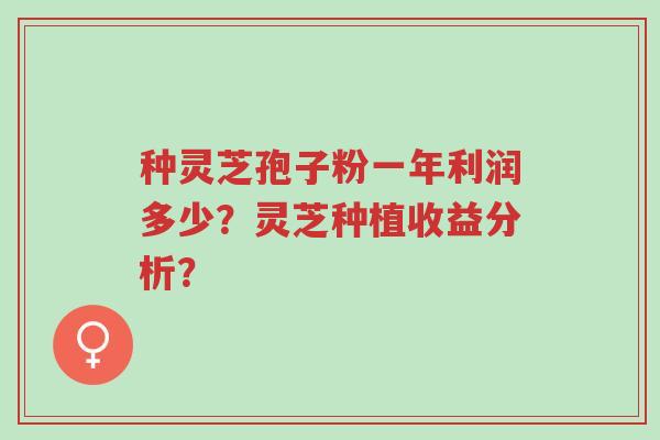 种灵芝孢子粉一年利润多少?灵芝种植收益分析?-第1张图片-超越 种灵芝孢子粉一年利润多少?灵芝种植收益分析?-第1张图片-超越