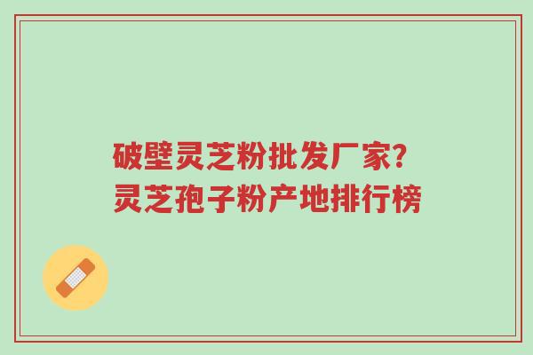 破壁灵芝粉批发厂家?灵芝孢子粉产地排行榜-第1张图片-超越 破壁灵芝粉批发厂家?灵芝孢子粉产地排行榜-第1张图片-超越