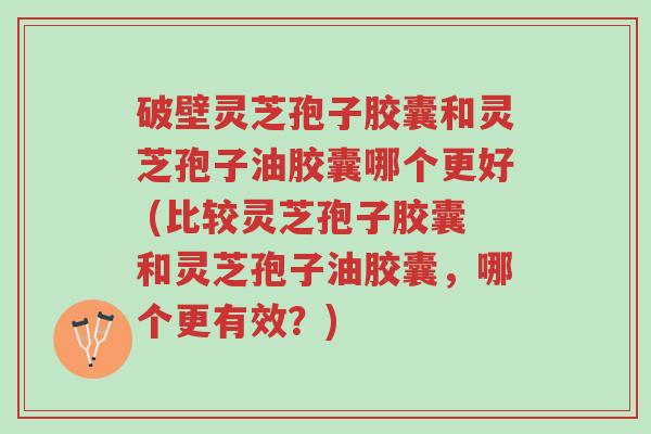 破壁灵芝孢子胶囊和灵芝孢子油胶囊哪个更好 (比较灵芝孢子胶囊和灵芝孢子油胶囊,哪个更有效?)-第1张图片-超越 破壁灵芝孢子胶囊和灵芝孢子油胶囊哪个更好 (比较灵芝孢子胶囊和灵芝孢子油胶囊,哪个更有效?)-第1张图片-超越
