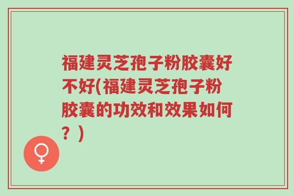 福建灵芝孢子粉胶囊好不好(福建灵芝孢子粉胶囊的功效和效果如何?)-第1张图片-超越 福建灵芝孢子粉胶囊好不好(福建灵芝孢子粉胶囊的功效和效果如何?)-第1张图片-超越