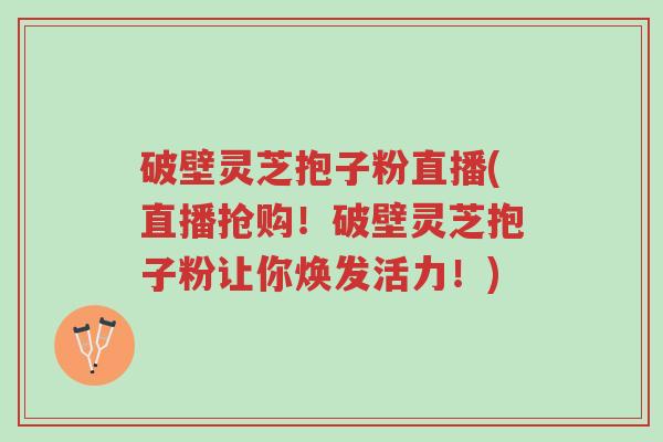 破壁灵芝抱子粉直播(直播抢购！破壁灵芝抱子粉让你焕发活力！)-第1张图片-超越