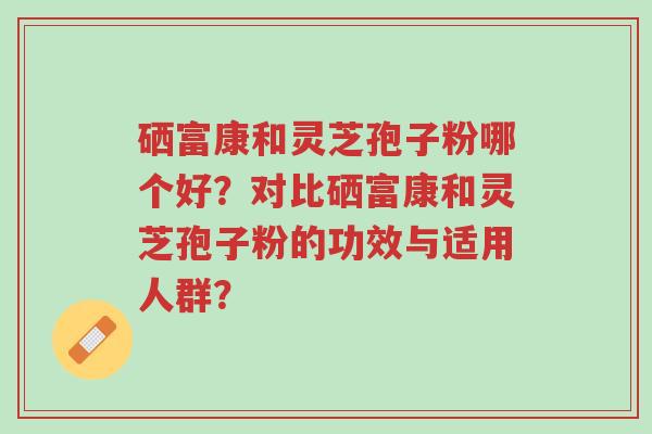 硒富康和灵芝孢子粉哪个好?对比硒富康和灵芝孢子粉的功效与适用人群?-第1张图片-超越 硒富康和灵芝孢子粉哪个好?对比硒富康和灵芝孢子粉的功效与适用人群?-第1张图片-超越