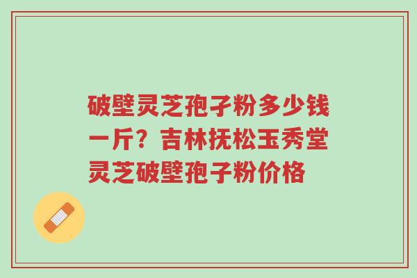 破壁灵芝孢孑粉多少钱一斤?吉林抚松玉秀堂灵芝破壁孢子粉价格-第1张图片-超越 破壁灵芝孢孑粉多少钱一斤?吉林抚松玉秀堂灵芝破壁孢子粉价格-第1张图片-超越