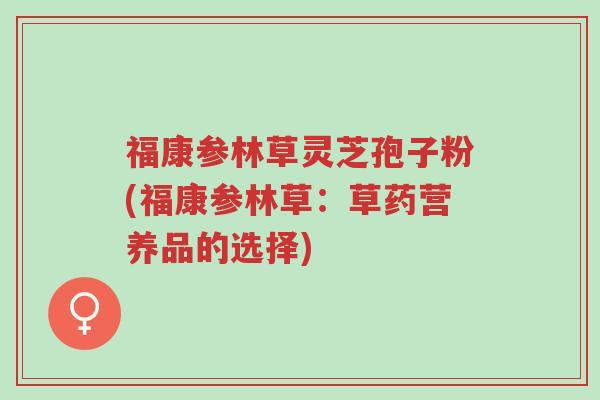 福康参林草灵芝孢子粉(福康参林草:草药营养品的选择)-第1张图片-超越 福康参林草灵芝孢子粉(福康参林草:草药营养品的选择)-第1张图片-超越