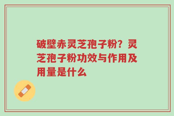 破壁赤灵芝孢子粉？灵芝孢子粉功效与作用及用量是什么-第1张图片-超越