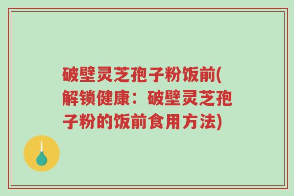 破壁灵芝孢子粉饭前(解锁健康:破壁灵芝孢子粉的饭前食用方法)-第1张图片-超越 破壁灵芝孢子粉饭前(解锁健康:破壁灵芝孢子粉的饭前食用方法)-第1张图片-超越