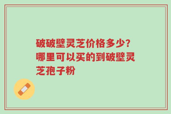 破破壁灵芝价格多少?哪里可以买的到破壁灵芝孢子粉-第1张图片-超越 破破壁灵芝价格多少?哪里可以买的到破壁灵芝孢子粉-第1张图片-超越