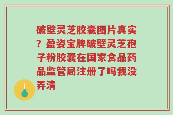 破壁灵芝胶囊图片真实?盈姿宝牌破壁灵芝孢子粉胶囊在国家食品药品监管局注册了吗我没弄清-第1张图片-超越 破壁灵芝胶囊图片真实?盈姿宝牌破壁灵芝孢子粉胶囊在国家食品药品监管局注册了吗我没弄清-第1张图片-超越