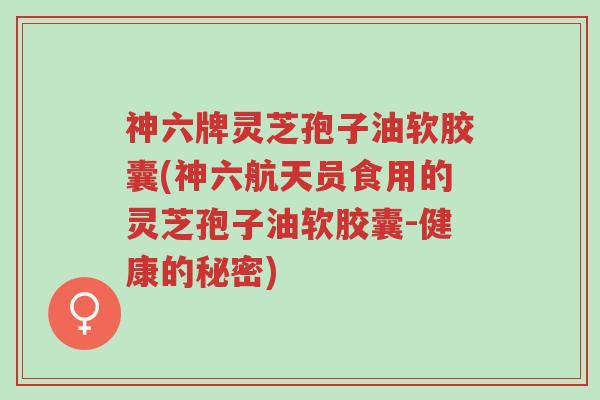 神六牌灵芝孢子油软胶囊(神六航天员食用的灵芝孢子油软胶囊-健康的秘密)-第1张图片-超越 神六牌灵芝孢子油软胶囊(神六航天员食用的灵芝孢子油软胶囊-健康的秘密)-第1张图片-超越