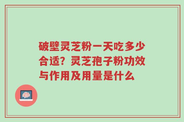 破壁灵芝粉一天吃多少合适?灵芝孢子粉功效与作用及用量是什么-第1张图片-超越 破壁灵芝粉一天吃多少合适?灵芝孢子粉功效与作用及用量是什么-第1张图片-超越