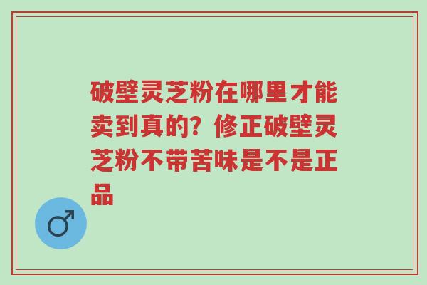 破壁灵芝粉在哪里才能卖到真的?修正破壁灵芝粉不带苦味是不是正品-第1张图片-超越 破壁灵芝粉在哪里才能卖到真的?修正破壁灵芝粉不带苦味是不是正品-第1张图片-超越
