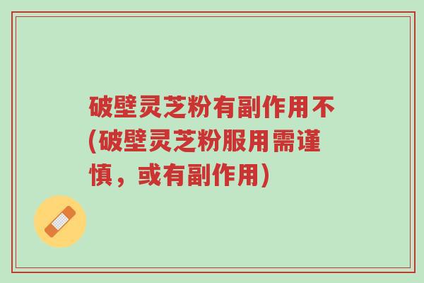 破壁灵芝粉有副作用不(破壁灵芝粉服用需谨慎,或有副作用)-第1张图片-超越 破壁灵芝粉有副作用不(破壁灵芝粉服用需谨慎,或有副作用)-第1张图片-超越