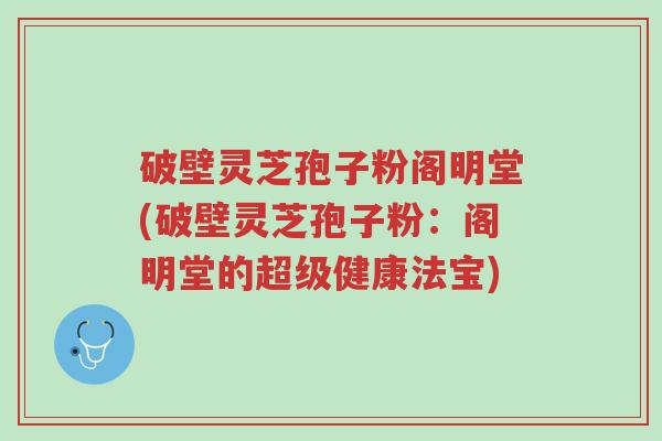 破壁灵芝孢子粉阁明堂(破壁灵芝孢子粉:阁明堂的超级健康法宝)-第1张图片-超越 破壁灵芝孢子粉阁明堂(破壁灵芝孢子粉:阁明堂的超级健康法宝)-第1张图片-超越