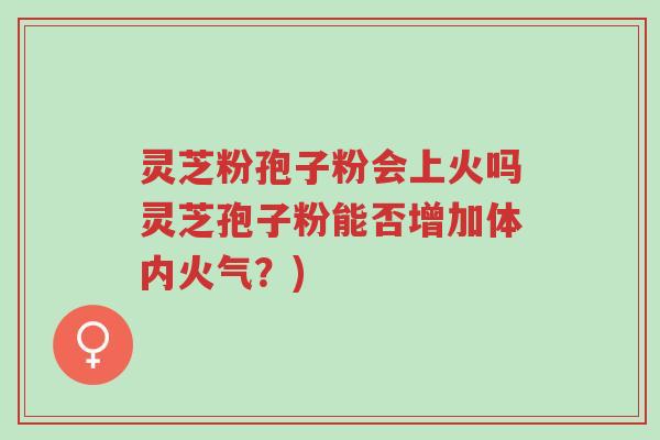 灵芝粉孢子粉会上火吗灵芝孢子粉能否增加体内火气?)-第1张图片-超越 灵芝粉孢子粉会上火吗灵芝孢子粉能否增加体内火气?)-第1张图片-超越