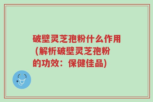 破壁灵芝孢粉什么作用 (解析破壁灵芝孢粉的功效:保健佳品)-第1张图片-超越 破壁灵芝孢粉什么作用 (解析破壁灵芝孢粉的功效:保健佳品)-第1张图片-超越