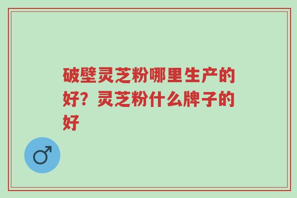 破壁灵芝粉哪里生产的好?灵芝粉什么牌子的好-第1张图片-超越 破壁灵芝粉哪里生产的好?灵芝粉什么牌子的好-第1张图片-超越