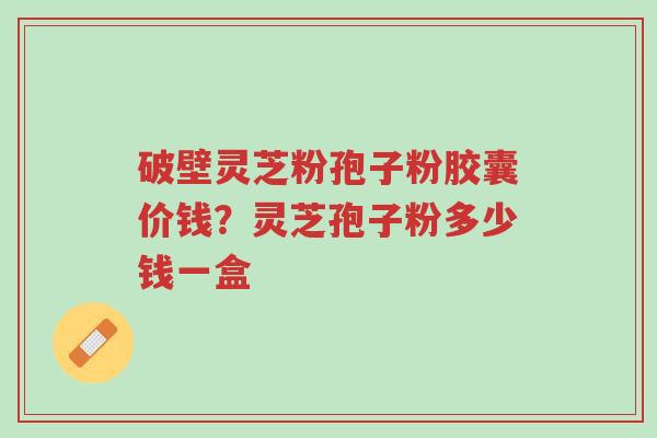 破壁灵芝粉孢子粉胶囊价钱?灵芝孢子粉多少钱一盒-第1张图片-超越 破壁灵芝粉孢子粉胶囊价钱?灵芝孢子粉多少钱一盒-第1张图片-超越