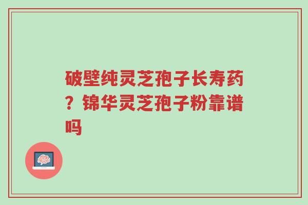 破壁纯灵芝孢子长寿药?锦华灵芝孢子粉靠谱吗-第1张图片-超越 破壁纯灵芝孢子长寿药?锦华灵芝孢子粉靠谱吗-第1张图片-超越