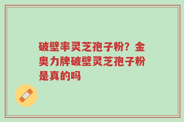 破壁率灵芝孢子粉?金奥力牌破壁灵芝孢子粉是真的吗-第1张图片-超越 破壁率灵芝孢子粉?金奥力牌破壁灵芝孢子粉是真的吗-第1张图片-超越