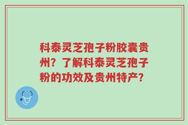 科泰灵芝孢子粉胶囊贵州？了解科泰灵芝孢子粉的功效及贵州特产？-第1张图片-超越
