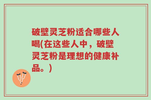 破壁灵芝粉适合哪些人喝(在这些人中,破壁灵芝粉是理想的健康补品。)-第1张图片-超越 破壁灵芝粉适合哪些人喝(在这些人中,破壁灵芝粉是理想的健康补品。)-第1张图片-超越
