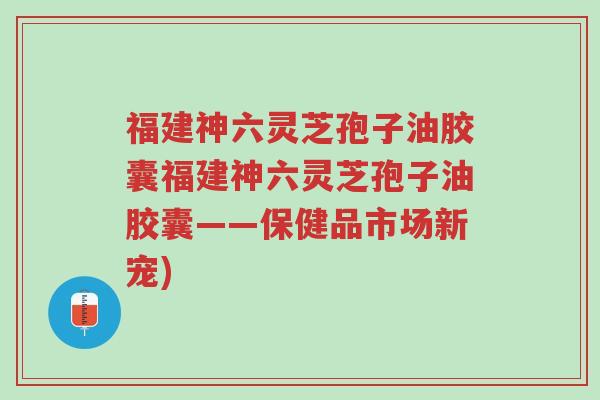 福建神六灵芝孢子油胶囊福建神六灵芝孢子油胶囊——保健品市场新宠)-第1张图片-超越 福建神六灵芝孢子油胶囊福建神六灵芝孢子油胶囊——保健品市场新宠)-第1张图片-超越