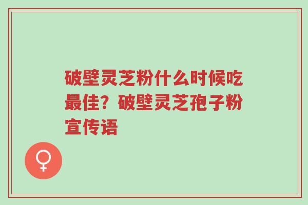 破壁灵芝粉什么时候吃最佳?破壁灵芝孢子粉宣传语-第1张图片-超越 破壁灵芝粉什么时候吃最佳?破壁灵芝孢子粉宣传语-第1张图片-超越
