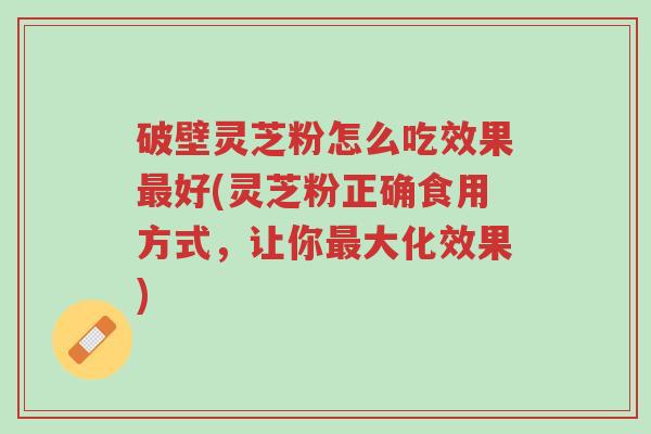 破壁灵芝粉怎么吃效果最好(灵芝粉正确食用方式,让你最大化效果)-第1张图片-超越 破壁灵芝粉怎么吃效果最好(灵芝粉正确食用方式,让你最大化效果)-第1张图片-超越
