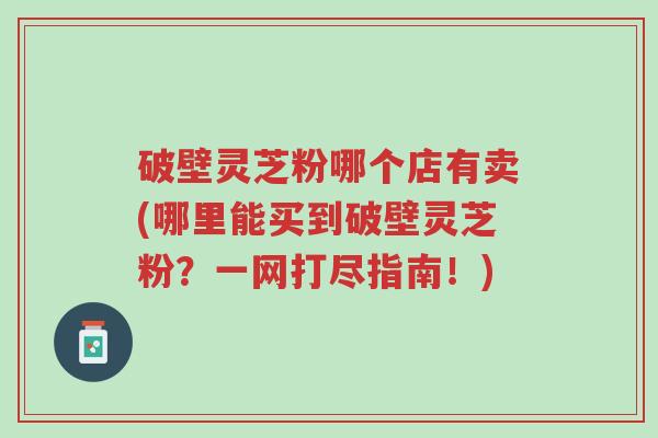 破壁灵芝粉哪个店有卖(哪里能买到破壁灵芝粉?一网打尽指南!)-第1张图片-超越 破壁灵芝粉哪个店有卖(哪里能买到破壁灵芝粉?一网打尽指南!)-第1张图片-超越
