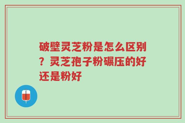 破壁灵芝粉是怎么区别?灵芝孢子粉碾压的好还是粉好-第1张图片-超越 破壁灵芝粉是怎么区别?灵芝孢子粉碾压的好还是粉好-第1张图片-超越