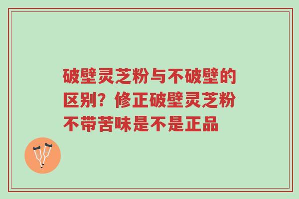 破壁灵芝粉与不破壁的区别?修正破壁灵芝粉不带苦味是不是正品-第1张图片-超越 破壁灵芝粉与不破壁的区别?修正破壁灵芝粉不带苦味是不是正品-第1张图片-超越
