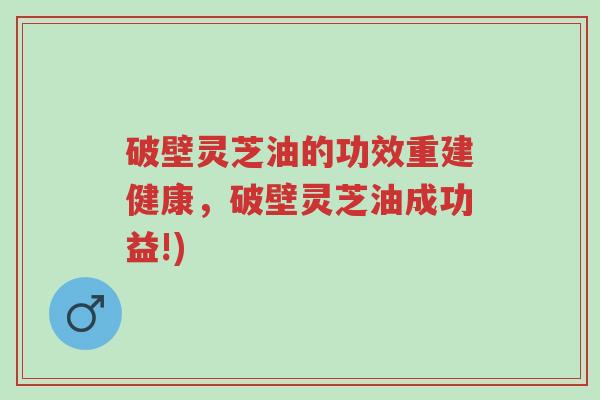破壁灵芝油的功效重建健康,破壁灵芝油成功益!)-第1张图片-超越 破壁灵芝油的功效重建健康,破壁灵芝油成功益!)-第1张图片-超越