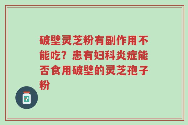破壁灵芝粉有副作用不能吃?患有妇科炎症能否食用破壁的灵芝孢子粉-第1张图片-超越 破壁灵芝粉有副作用不能吃?患有妇科炎症能否食用破壁的灵芝孢子粉-第1张图片-超越