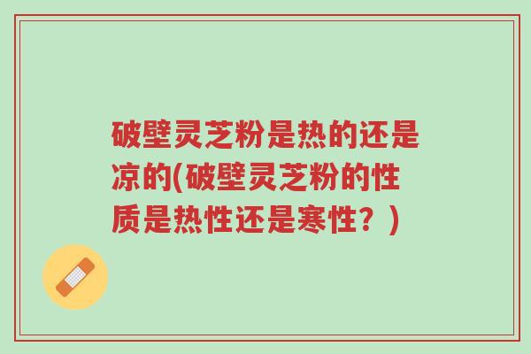 破壁灵芝粉是热的还是凉的(破壁灵芝粉的性质是热性还是寒性?)-第1张图片-超越 破壁灵芝粉是热的还是凉的(破壁灵芝粉的性质是热性还是寒性?)-第1张图片-超越