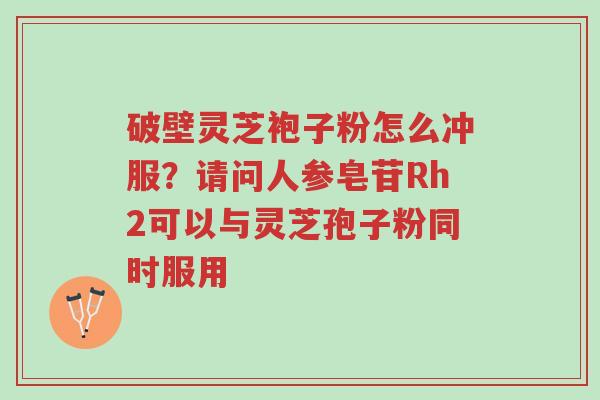 破壁灵芝袍子粉怎么冲服?请问人参皂苷Rh2可以与灵芝孢子粉同时服用-第1张图片-超越 破壁灵芝袍子粉怎么冲服?请问人参皂苷Rh2可以与灵芝孢子粉同时服用-第1张图片-超越